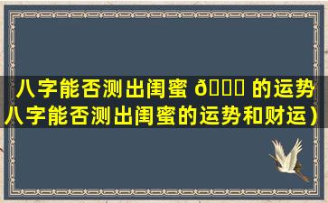 八字能否测出闺蜜 🐘 的运势（八字能否测出闺蜜的运势和财运）